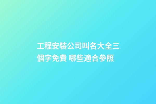 工程安裝公司叫名大全三個字免費 哪些適合參照